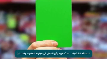 البطاقة الخضراء.. حدث فريد يثير الجدل في مباراة المغرب وإسبانيا